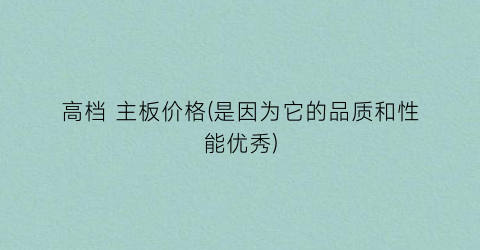 高档 主板价格(是因为它的品质和性能优秀)